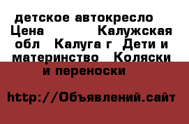 детское автокресло  › Цена ­ 2 000 - Калужская обл., Калуга г. Дети и материнство » Коляски и переноски   